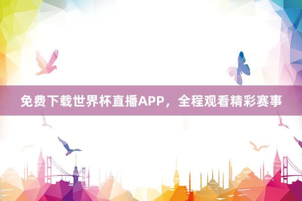 免费下载世界杯直播APP，全程观看精彩赛事
